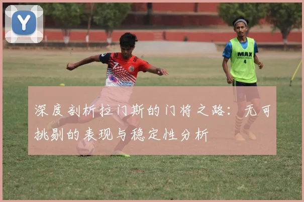 深度剖析拉门斯的门将之路：无可挑剔的表现与稳定性分析