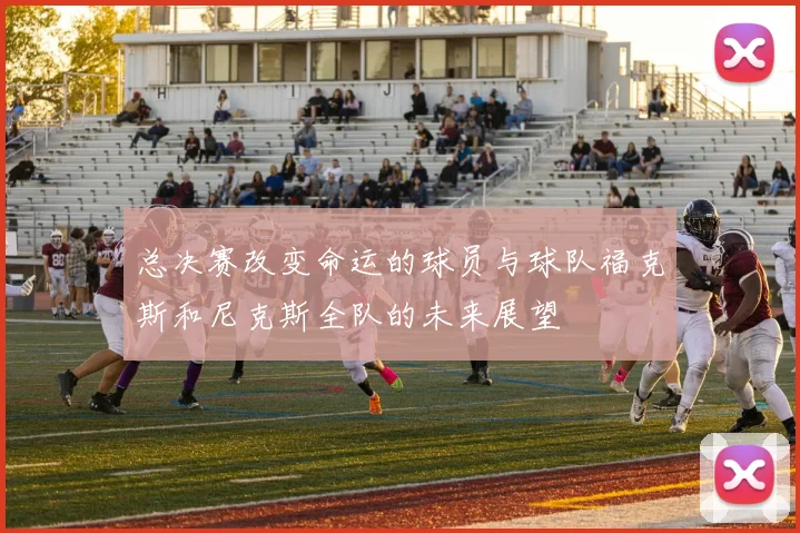 总决赛改变命运的球员与球队福克斯和尼克斯全队的未来展望