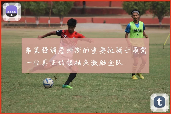 弗莱强调詹姆斯的重要性骑士亟需一位真正的领袖来激励全队