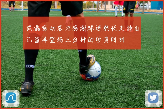 武磊感动落泪感谢球迷熬夜支持自己留洋登场三分钟的珍贵时刻