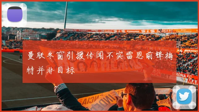 曼联冬窗引援传闻不实雷恩前锋梅特并非目标