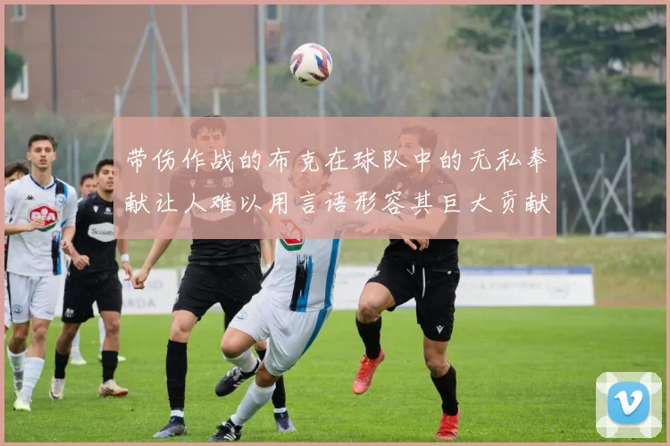 带伤作战的布克在球队中的无私奉献让人难以用言语形容其巨大贡献