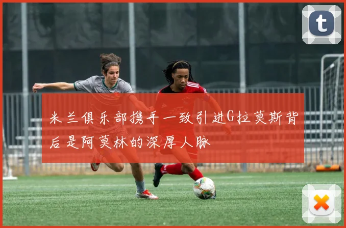 米兰俱乐部携手一致引进G拉莫斯背后是阿莫林的深厚人脉