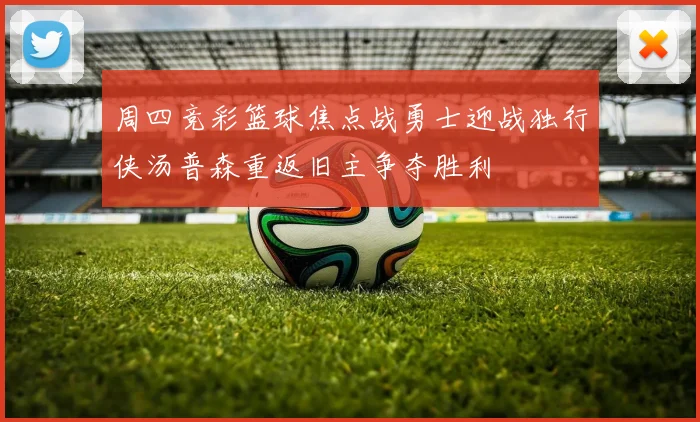 周四竞彩篮球焦点战勇士迎战独行侠汤普森重返旧主争夺胜利