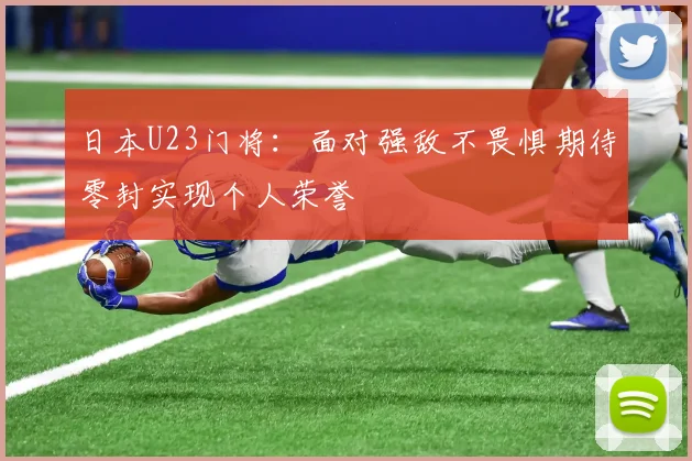 日本U23门将：面对强敌不畏惧期待零封实现个人荣誉