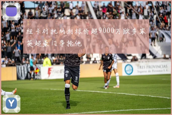 纽卡对托纳利标价超9000万欧多家英超豪门争抢他