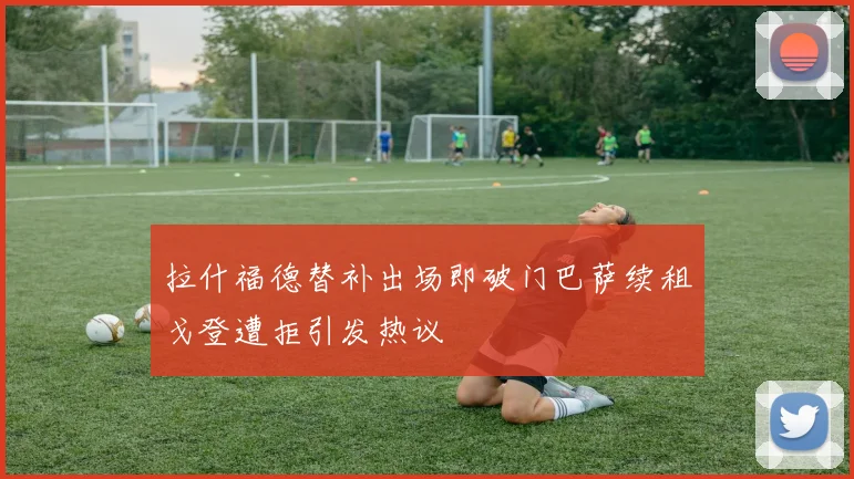 拉什福德替补出场即破门巴萨续租戈登遭拒引发热议