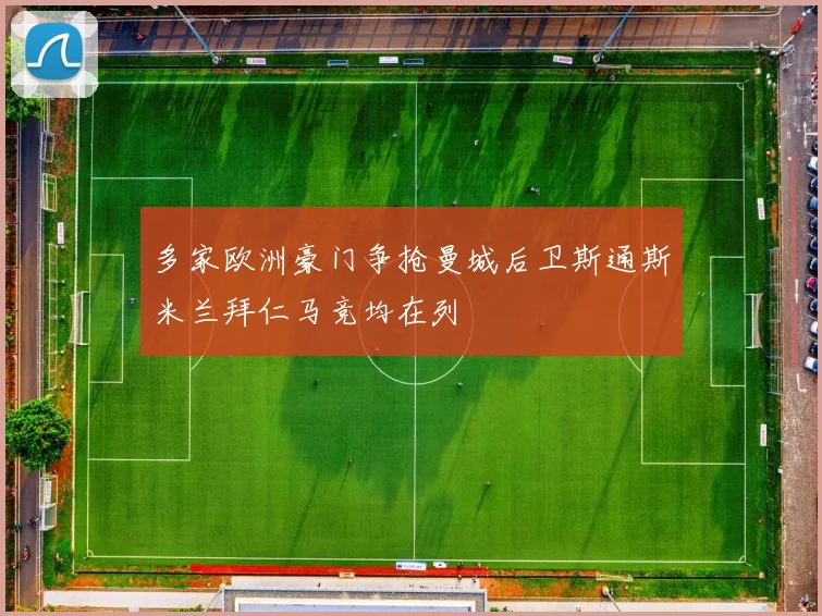 多家欧洲豪门争抢曼城后卫斯通斯米兰拜仁马竞均在列