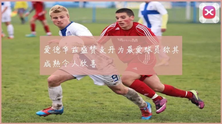 爱德华兹盛赞麦丹为最爱球员称其成熟令人欣喜