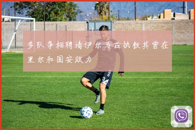 多队争相聘请伊尔马兹执教其曾在里尔和国安效力