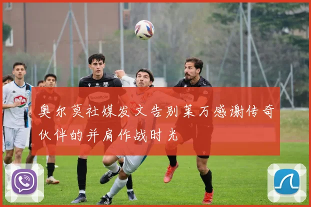奥尔莫社媒发文告别莱万感谢传奇伙伴的并肩作战时光
