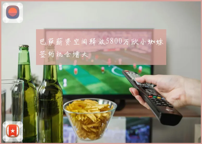 巴萨薪资空间释放5800万欧小蜘蛛签约机会增大
