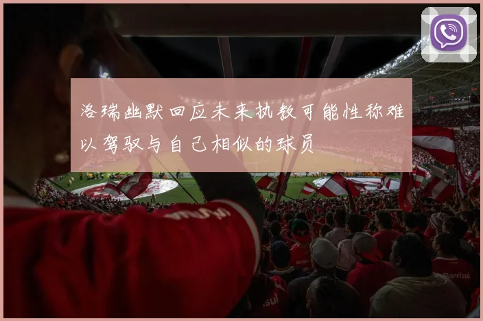 洛瑞幽默回应未来执教可能性称难以驾驭与自己相似的球员