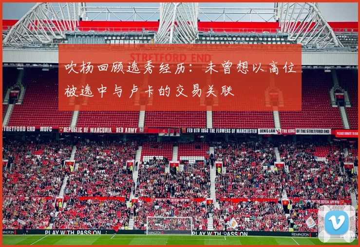 吹杨回顾选秀经历：未曾想以高位被选中与卢卡的交易关联