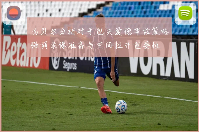 戈贝尔分析对手包夹爱德华兹策略强调录像准备与空间拉开重要性
