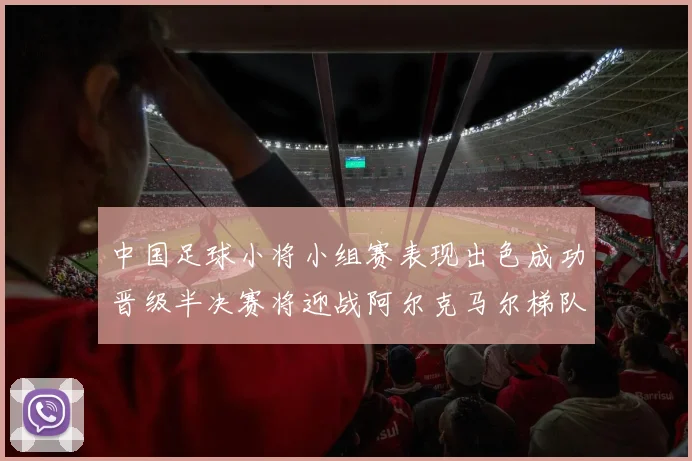 中国足球小将小组赛表现出色成功晋级半决赛将迎战阿尔克马尔梯队